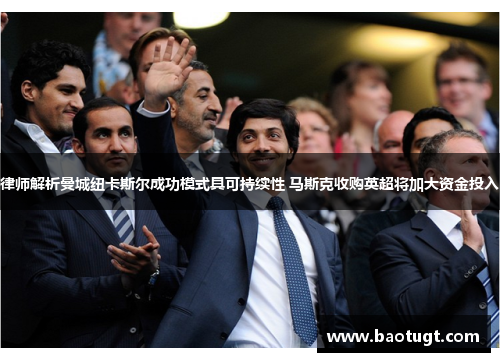 律师解析曼城纽卡斯尔成功模式具可持续性 马斯克收购英超将加大资金投入
