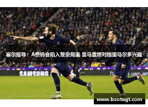塞尔报导：A费转会陷入复杂局面 皇马重燃对格里马尔多兴趣
