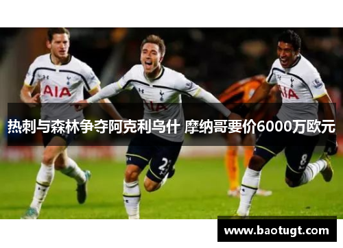 热刺与森林争夺阿克利乌什 摩纳哥要价6000万欧元