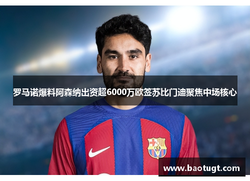 罗马诺爆料阿森纳出资超6000万欧签苏比门迪聚焦中场核心