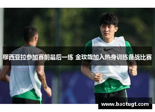 穆西亚拉参加赛前最后一练 金玟哉加入热身训练备战比赛