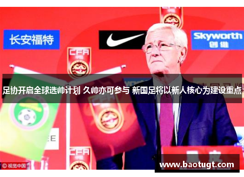 足协开启全球选帅计划 久帅亦可参与 新国足将以新人核心为建设重点