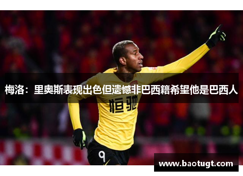 梅洛：里奥斯表现出色但遗憾非巴西籍希望他是巴西人