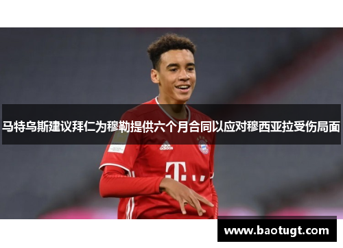 马特乌斯建议拜仁为穆勒提供六个月合同以应对穆西亚拉受伤局面