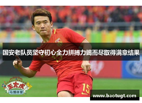 国安老队员坚守初心全力拼搏力竭而尽取得满意结果